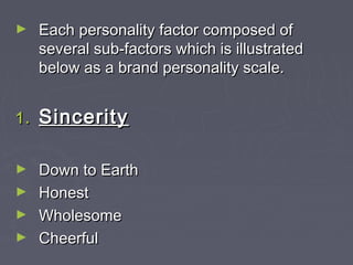► Each personality factor composed ofEach personality factor composed of
several sub-factors which is illustratedseveral sub-factors which is illustrated
below as a brand personality scale.below as a brand personality scale.
1.1. SinceritySincerity
► Down to EarthDown to Earth
► HonestHonest
► WholesomeWholesome
► CheerfulCheerful
 