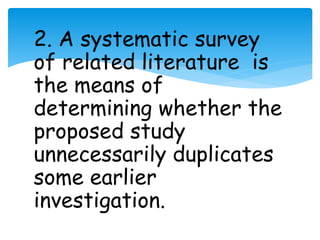 2. A systematic survey 
of related literature is 
the means of 
determining whether the 
proposed study 
unnecessarily duplicates 
some earlier 
investigation. 
 