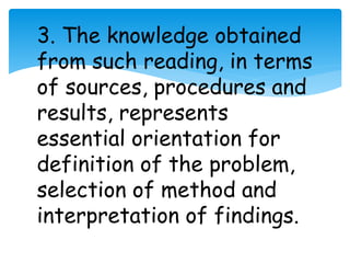 3. The knowledge obtained 
from such reading, in terms 
of sources, procedures and 
results, represents 
essential orientation for 
definition of the problem, 
selection of method and 
interpretation of findings. 
 