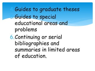 4.Guides to graduate theses 
5.Guides to special 
educational areas and 
problems 
6.Continuing or serial 
bibliographies and 
summaries in limited areas 
of education. 
 