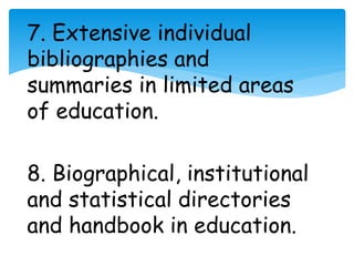 7. Extensive individual 
bibliographies and 
summaries in limited areas 
of education. 
8. Biographical, institutional 
and statistical directories 
and handbook in education. 
 