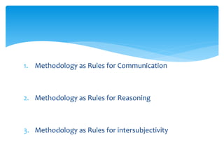 1. Methodology as Rules for Communication 
2. Methodology as Rules for Reasoning 
3. Methodology as Rules for intersubjectivity 
