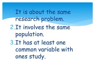 1. It is about the same 
research problem. 
2.It involves the same 
population. 
3.It has at least one 
common variable with 
ones study. 
 