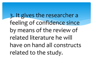 3. It gives the researcher a 
feeling of confidence since 
by means of the review of 
related literature he will 
have on hand all constructs 
related to the study. 
 