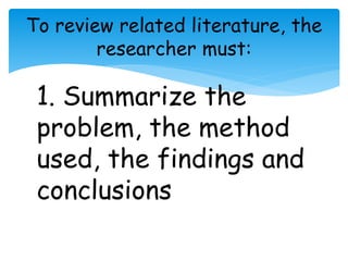 To review related literature, the 
researcher must: 
1. Summarize the 
problem, the method 
used, the findings and 
conclusions 
 