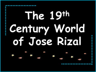 The 19th
Century World
of Jose Rizal
 