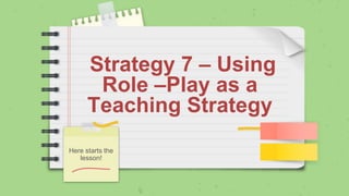 Strategy 7 – Using
Role –Play as a
Teaching Strategy
Here starts the
lesson!
 