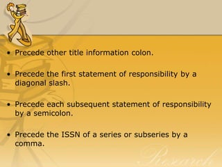 • Precede other title information colon.

• Precede the first statement of responsibility by a
  diagonal slash.

• Precede each subsequent statement of responsibility
  by a semicolon.

• Precede the ISSN of a series or subseries by a
  comma.
 