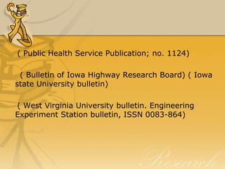 ( Public Health Service Publication; no. 1124)

 ( Bulletin of Iowa Highway Research Board) ( Iowa
state University bulletin)

( West Virginia University bulletin. Engineering
Experiment Station bulletin, ISSN 0083-864)
 