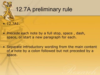 12.7A preliminary rule

• 12.7A1.

• Precede each note by a full stop, space , dash,
  space, or start a new paragraph for each.

• Separate introductory wording from the main content
  of a note by a colon followed but not preceded by a
  space.
 