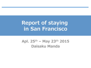 Report  of  staying  
in  San  Francisco
Apl.  25th  –  May  23th  2015
Daisaku  Manda
 