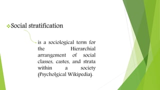 Social stratification
is a sociological term for
the Hierarchial
arrangement of social
classes, castes, and strata
within a society
(Psycholgical Wikipedia).
 