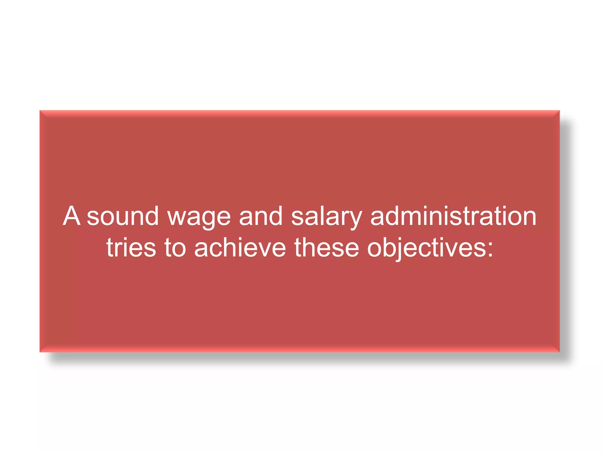 A sound wage and salary administration
tries to achieve these objectives:
 