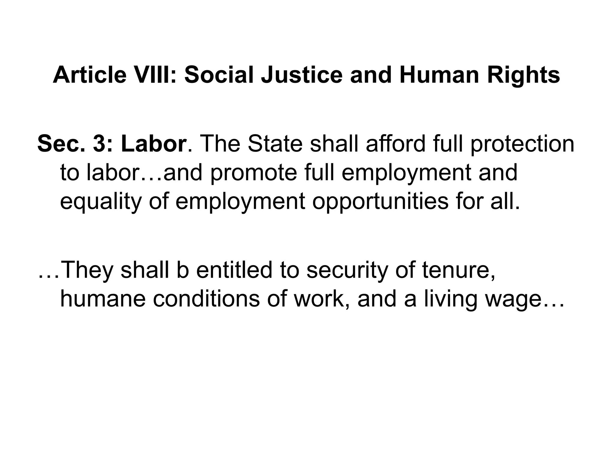 Article VIII: Social Justice and Human Rights
Sec. 3: Labor. The State shall afford full protection
to labor…and promote full employment and
equality of employment opportunities for all.
…They shall b entitled to security of tenure,
humane conditions of work, and a living wage…
 