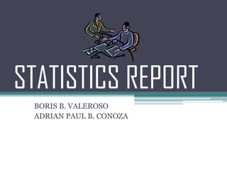 STATISTICS REPORT
 BORIS B. VALEROSO
 ADRIAN PAUL B. CONOZA
 