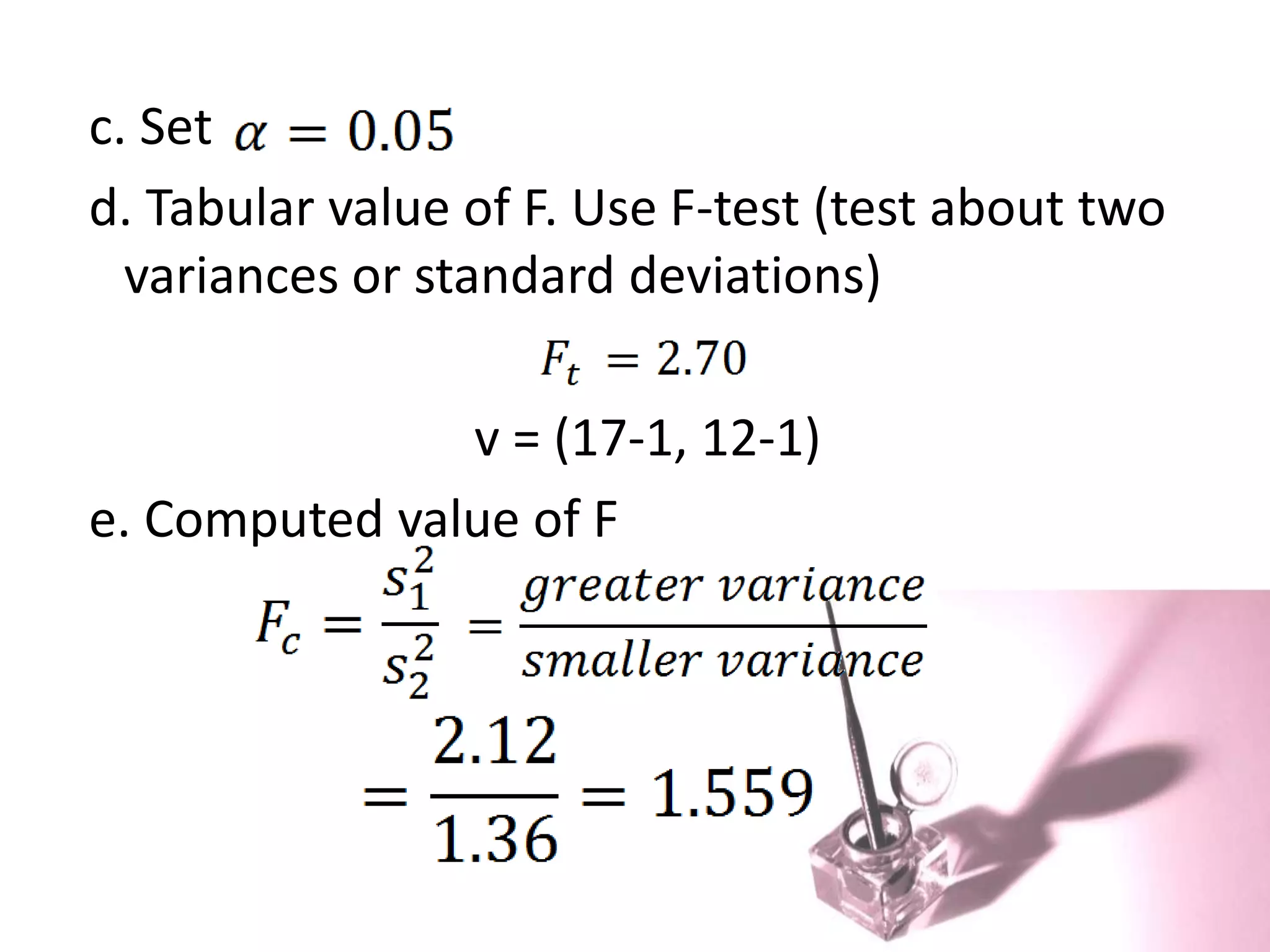 c. Set
d. Tabular value of F. Use F-test (test about two
  variances or standard deviations)

               v = (17-1, 12-1)
e. Computed value of F
 