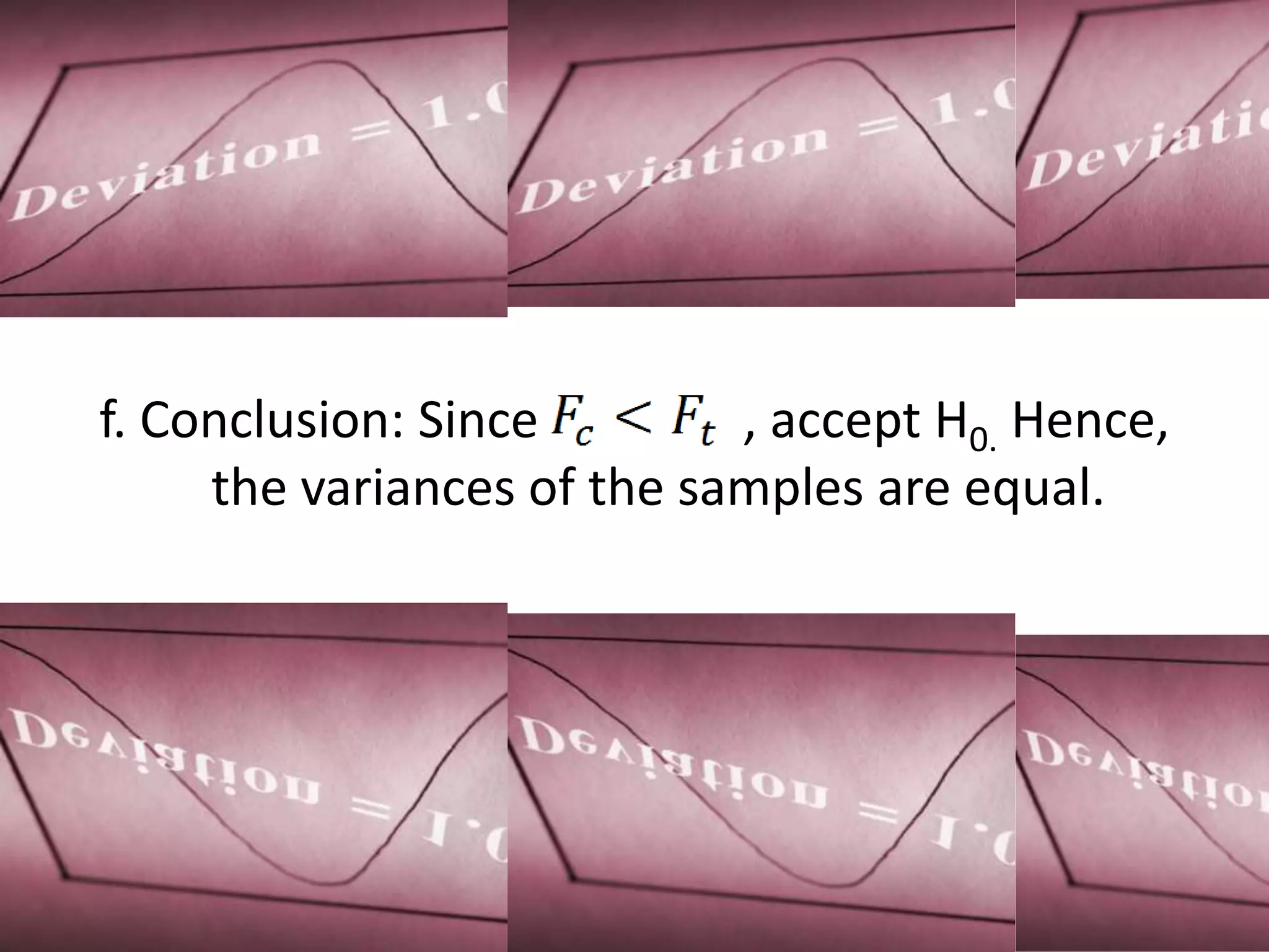 f. Conclusion: Since        , accept H0. Hence,
     the variances of the samples are equal.
 