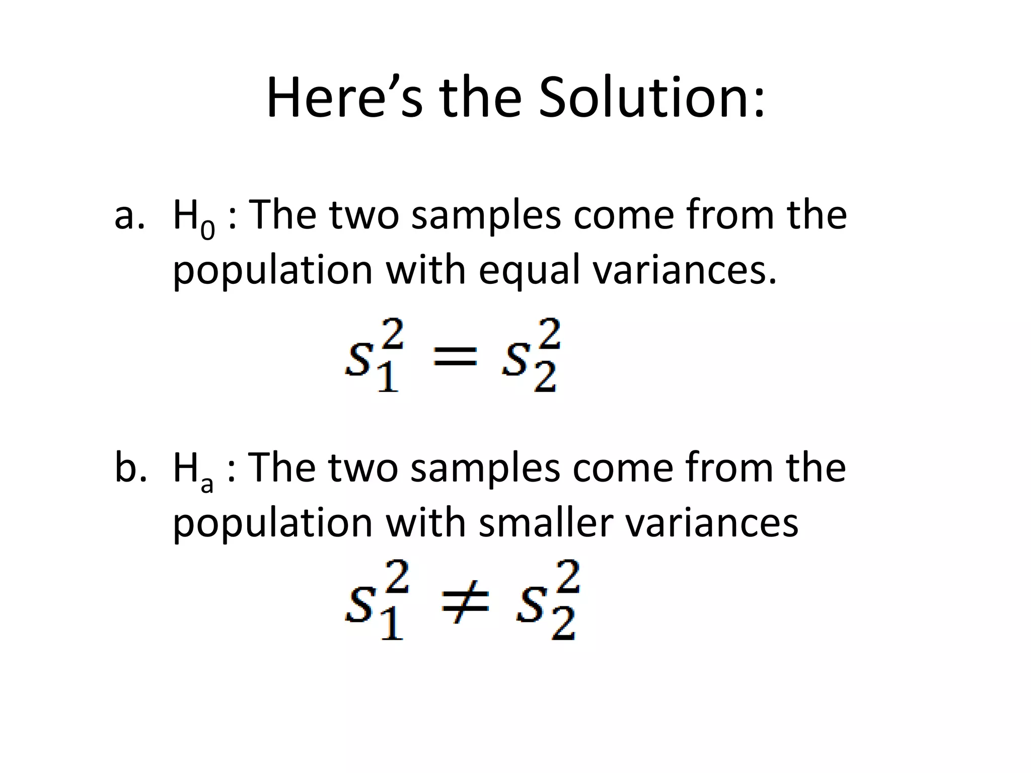 Here’s the Solution:
a. H0 : The two samples come from the
   population with equal variances.



b. Ha : The two samples come from the
   population with smaller variances
 