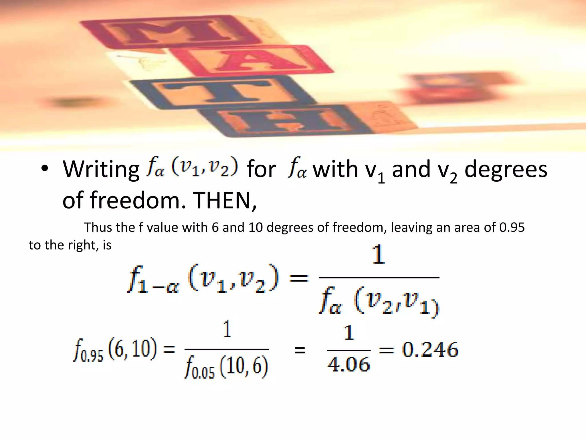 • Writing         for                          with v1 and v2 degrees
   of freedom. THEN,
          Thus the f value with 6 and 10 degrees of freedom, leaving an area of 0.95
to the right, is




                                            =
 
