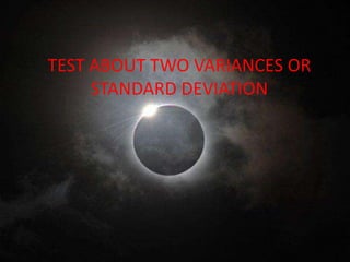 TEST ABOUT TWO VARIANCES OR
     STANDARD DEVIATION
 