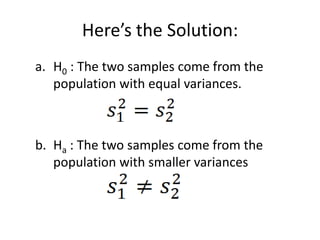 Here’s the Solution:
a. H0 : The two samples come from the
   population with equal variances.



b. Ha : The two samples come from the
   population with smaller variances
 