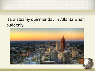 It's a steamy summer day in Atlanta when
suddenly 
 