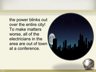 the power blinks out
over the entire city!
To make matters
worse, all of the
electricians in the
area are out of town
at a conference.
 