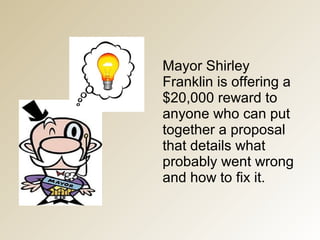 Mayor Shirley
Franklin is offering a
$20,000 reward to
anyone who can put
together a proposal
that details what
probably went wrong
and how to fix it.
 