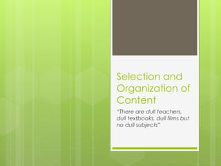 Selection and
Organization of
Content
“There are dull teachers,
dull textbooks, dull films but
no dull subjects”
 