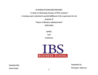 1
SUMMER INTERNSHIP REPORT:
“A Study on Marketing Strategy of MNC products”
A training report submitted in partial fulfillment of the requirement for the
program of
“Master of Business Administration”
(2022-2024)
KPMG
SAP
Lululemon
Submitted By:
Nitesh Yadav
Submitted To:
Dr.Sanjeev Malaviya
 