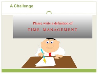 A Challenge
Please write a definition of
T I M E M A N A G E M E N T.
 