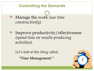 Controlling the Demands
 Manage the work (use time
constructively).
 Improve productivity/effectiveness
(spend time on results-producing
activities).
Let’s look at this thing called,
“Time Management.”
 