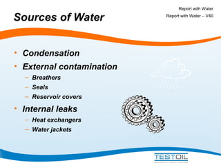 Sources of Water
• Condensation
• External contamination
– Breathers
– Seals
– Reservoir covers

• Internal leaks
– Heat exchangers
– Water jackets

Report with Water
Report with Water – V40

 
