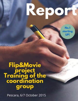 Report
Flip&Movie
project
Training of the
coordination
group
Pescara, 6/7 October 2015
No.1
starting
UP!
 