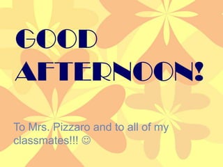 GOOD AFTERNOON! Good afternoon! To Mrs. Pizzaro and to all of my classmates!!!  To Mrs. Pizzaro and to all of my classmates!!!  