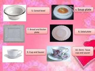 5. Cereal bowl 6. Soup plate
7. Bread and Butter
plate 8. Salad plate
9. Cup and Saucer
10. Demi- Tasse
cup and saucer
 