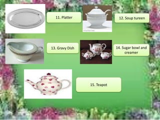 11. Platter 12. Soup tureen
13. Gravy Dish 14. Sugar bowl and
creamer
15. Teapot
 