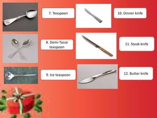 7. Teaspoon
8. Demi-Tasse
teaspoon
9. Ice teaspoon
10. Dinner knife
11. Steak knife
12. Butter knife
 