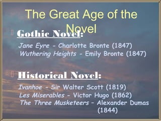 The Great Age of the
Novel
 Gothic Novel:
Jane Eyre - Charlotte Bronte (1847)
Wuthering Heights - Emily Bronte (1847)



Historical Novel:
Ivanhoe - Sir Walter Scott (1819)
Les Miserables - Victor Hugo (1862)
The Three Musketeers – Alexander Dumas
(1844)

 
