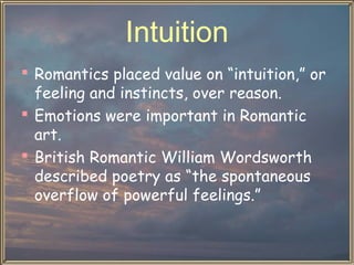 Intuition
 Romantics placed value on “intuition,” or
feeling and instincts, over reason.
 Emotions were important in Romantic
art.
 British Romantic William Wordsworth
described poetry as “the spontaneous
overflow of powerful feelings.”

 