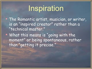 Inspiration
 The Romantic artist, musician, or writer,
is an “inspired creator” rather than a
“technical master.”
 What this means is “going with the
moment” or being spontaneous, rather
than “getting it precise.”

 