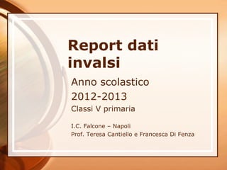 Report dati
invalsi
Anno scolastico
2012-2013
Classi V primaria
I.C. Falcone – Napoli
Prof. Teresa Cantiello e Francesca Di Fenza

 