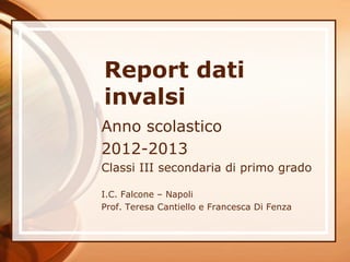 Report dati
invalsi
Anno scolastico
2012-2013
Classi III secondaria di primo grado
I.C. Falcone – Napoli
Prof. Teresa Cantiello e Francesca Di Fenza

 