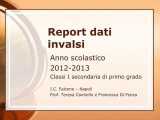 Report dati
invalsi
Anno scolastico
2012-2013
Classi I secondaria di primo grado
I.C. Falcone – Napoli
Prof. Teresa Cantiello e Francesca Di Fenza

 