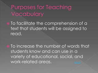  To facilitate the comprehension of a 
text that students will be assigned to 
read. 
 To increase the number of words that 
students know and can use in a 
variety of educational, social, and 
work-related areas. back 
 