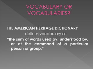 THE AMERICAN HERITAGE DICTIONARY 
defines vocabulary as 
“the sum of words used by, understood by, 
or at the command of a particular 
person or group.” 
 