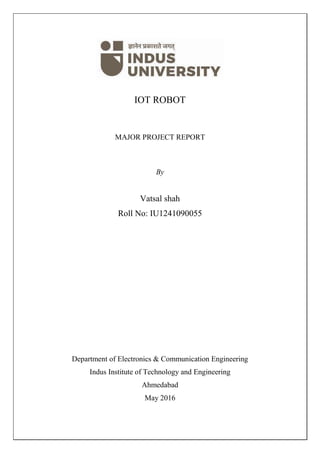 IOT ROBOT
MAJOR PROJECT REPORT
By
Vatsal shah
Roll No: IU1241090055
Department of Electronics & Communication Engineering
Indus Institute of Technology and Engineering
Ahmedabad
May 2016
 