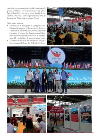 i prossimi appuntamenti di scambio fissati per l’8
giugno a Milano – con la presentazione del China
Day all’Expo 2015 – e per la prima decade di no-
vembre a Pechino - con l’organizzazione della 6a
Edizione del China Italy Innovation Forum.
Nella stessa sessione:
• il Professore di Topografia e Cartografia del-
l’Università Sapienza di Roma, MATTIA CRESPI, e
il Ricercatore ANDREA NASCETTI, hanno presentato
il progetto di ricerca del Dipartimento di Geo-
desia e di Geomatica sulle tecniche di modella-
zione 3D con l’utilizzo di sensori a basso costo;
• il Direttore di Ricerca dell’Istituto di Chimica e
Tecnologia dei Polimeri del CNR, MARIO MALIN-
5
 