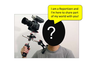 I am a Reportizen andI’m here to share partof my world with you!?
