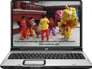 If you were to watch this report from another part of the world…                                              What would you ask?